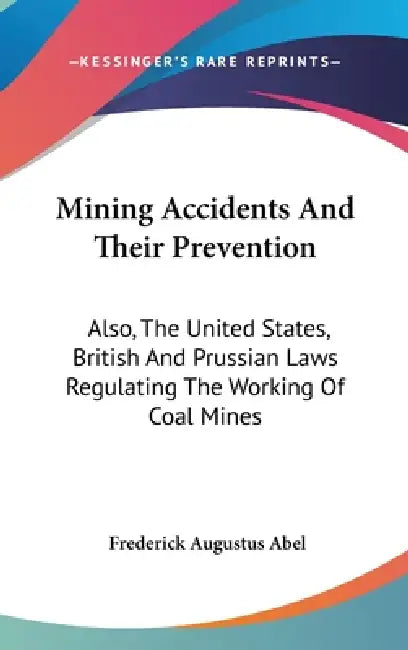 Mining Accidents And Their Prevention: Also, The United States, British And Prussian Laws Regulating The Working Of Coal Mines by Frederick Augustus Abel