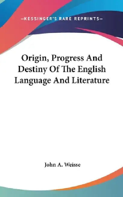 Origin, Progress And Destiny Of The English Language And Literature by John a. Weisse