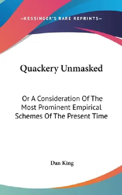 Quackery Unmasked: Or A Consideration Of The Most Prominent Empirical Schemes Of The Present Time by Dan King