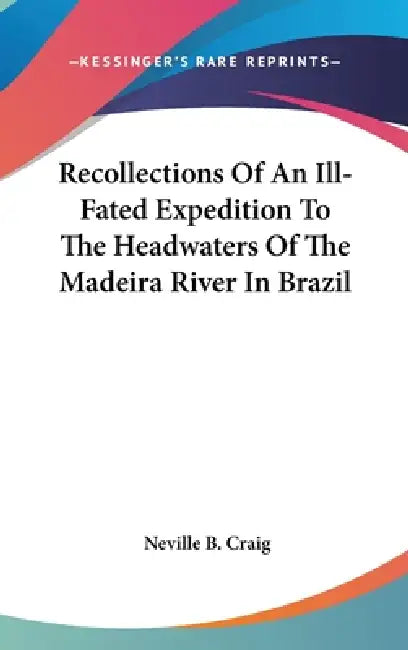 Recollections Of An Ill-Fated Expedition To The Headwaters Of The Madeira River In Brazil by Neville B. Craig