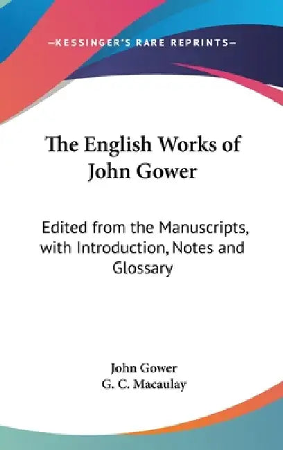 The English Works of John Gower: Edited from the Manuscripts, with Introduction, Notes and Glossary by John Gower, G. C. Macaulay
