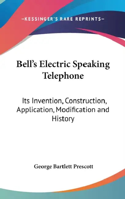 Bell's Electric Speaking Telephone: Its Invention, Construction, Application, Modification and History by George Bartlett Prescott