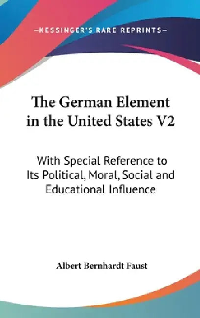 The German Element in the United States V2: With Special Reference to Its Political, Moral, Social and Educational Influence by Albert Bernhardt Faust