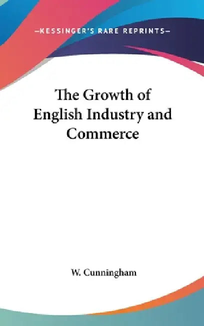 The Growth of English Industry and Commerce by W. Cunningham
