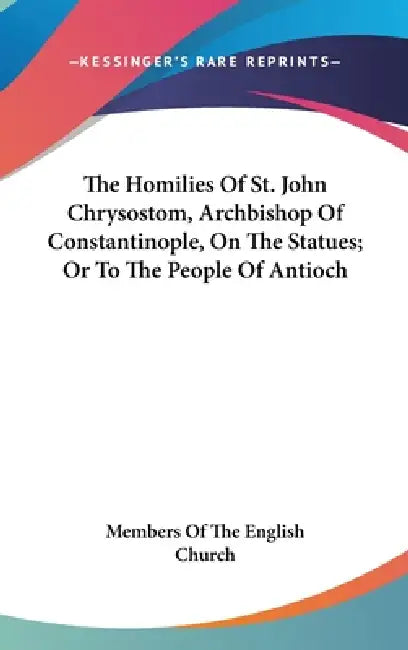 The Homilies Of St. John Chrysostom, Archbishop Of Constantinople, On The Statues; Or To The People Of Antioch by Members of the English Church