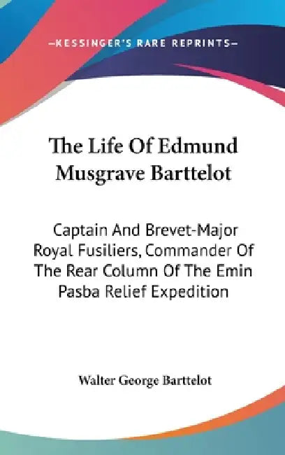 The Life Of Edmund Musgrave Barttelot: Captain And Brevet-Major Royal Fusiliers, Commander Of The Rear Column Of The Emin Pasba Relief Expedition by Walter George Barttelot