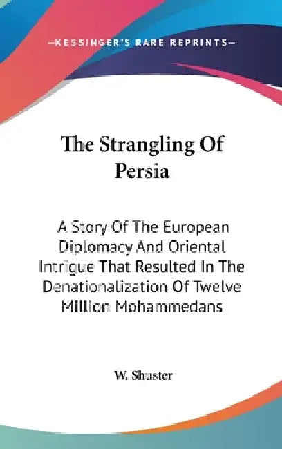 The Strangling Of Persia: A Story Of The European Diplomacy And Oriental Intrigue That Resulted In The Denationalization Of Twelve Million Mohammedans by W. Shuster