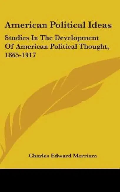 American Political Ideas: Studies In The Development Of American Political Thought, 1865-1917 by Charles Edward Merriam