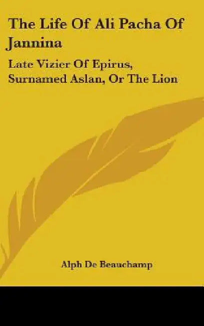 The Life Of Ali Pacha Of Jannina: Late Vizier Of Epirus, Surnamed Aslan, Or The Lion by Alph De Beauchamp