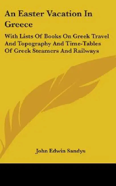 An Easter Vacation In Greece: With Lists Of Books On Greek Travel And Topography And Time-Tables Of Greek Steamers And Railways by John Edwin Sandys