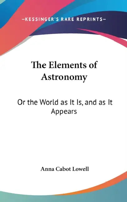 The Elements of Astronomy: Or the World as It Is, and as It Appears by Anna Cabot Lowell