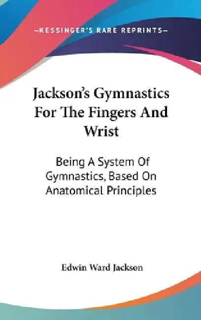 Jackson's Gymnastics For The Fingers And Wrist: Being A System Of Gymnastics, Based On Anatomical Principles by Edwin Ward Jackson
