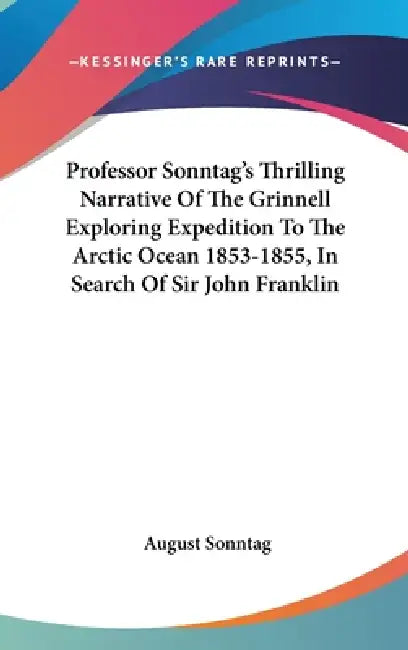 Professor Sonntag's Thrilling Narrative Of The Grinnell Exploring Expedition To The Arctic Ocean 1853-1855, In Search Of Sir John Franklin by August Sonntag
