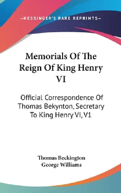 Memorials Of The Reign Of King Henry VI: Official Correspondence Of Thomas Bekynton, Secretary To King Henry VI, V1 by Thomas Beckington, George Williams