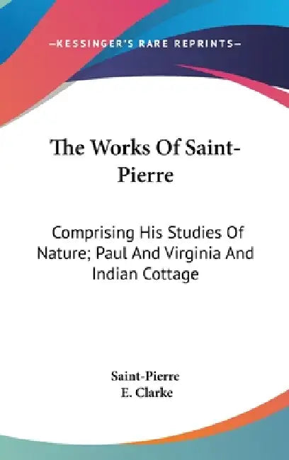 The Works Of Saint-Pierre: Comprising His Studies Of Nature; Paul And Virginia And Indian Cottage by Saint-Pierre, E. Clarke