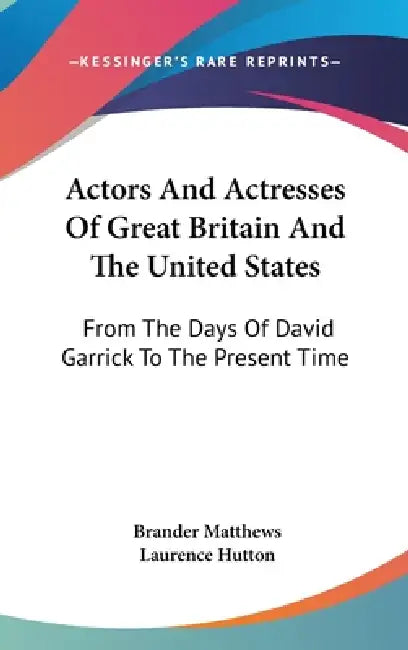 Actors And Actresses Of Great Britain And The United States: From The Days Of David Garrick To The Present Time by Brander Matthews, Laurence Hutton