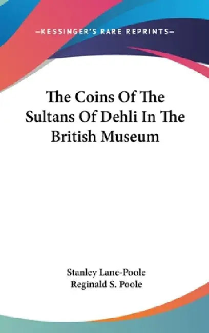 The Coins Of The Sultans Of Dehli In The British Museum by Stanley Lane-Poole, Reginald S. Poole