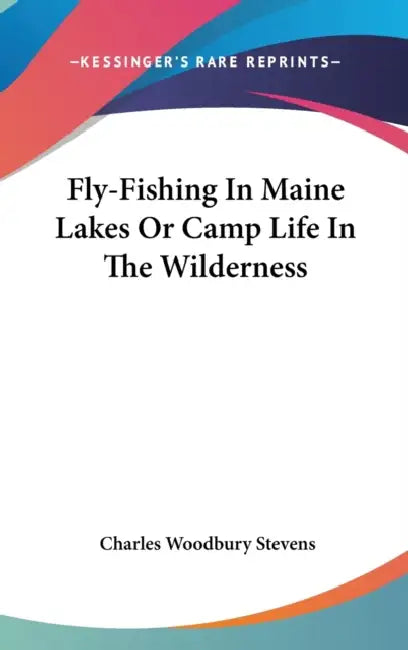 Fly-Fishing In Maine Lakes Or Camp Life In The Wilderness by Charles Woodbury Stevens