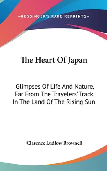 The Heart Of Japan: Glimpses Of Life And Nature, Far From The Travelers' Track In The Land Of The Rising Sun by Clarence Ludlow Brownell