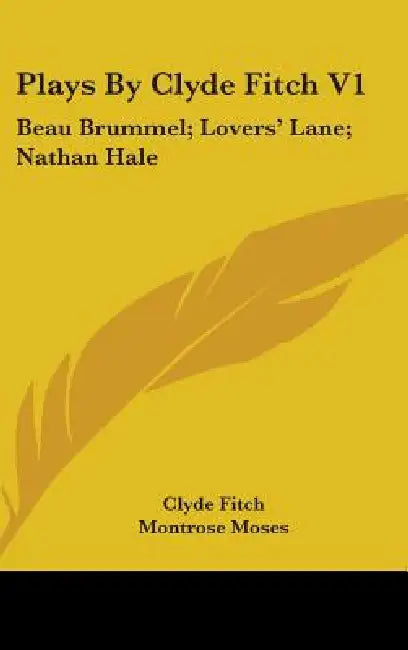 Plays by Clyde Fitch V1: Beau Brummel; Lovers' Lane; Nathan Hale by Clyde Fitch, Montrose Moses