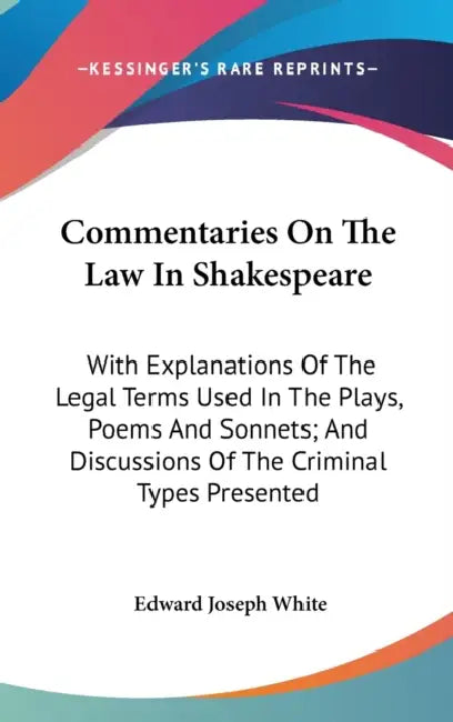 Commentaries On The Law In Shakespeare: With Explanations Of The Legal Terms Used In The Plays, Poems And Sonnets; And Discussions Of The Criminal Typ by Edward Joseph White