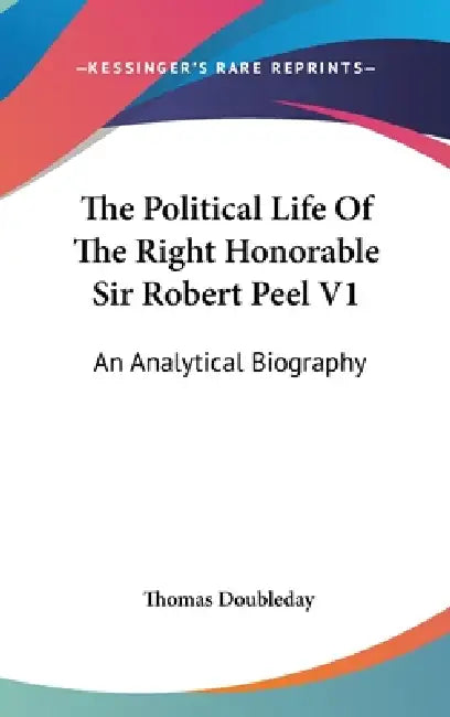 The Political Life Of The Right Honorable Sir Robert Peel V1: An Analytical Biography by Thomas Doubleday