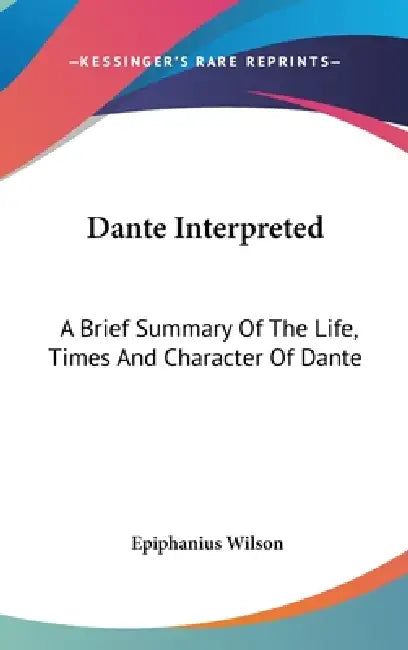 Dante Interpreted: A Brief Summary Of The Life, Times And Character Of Dante by Epiphanius Wilson