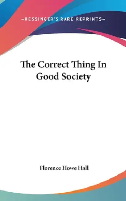 The Correct Thing In Good Society by Florence Howe Hall