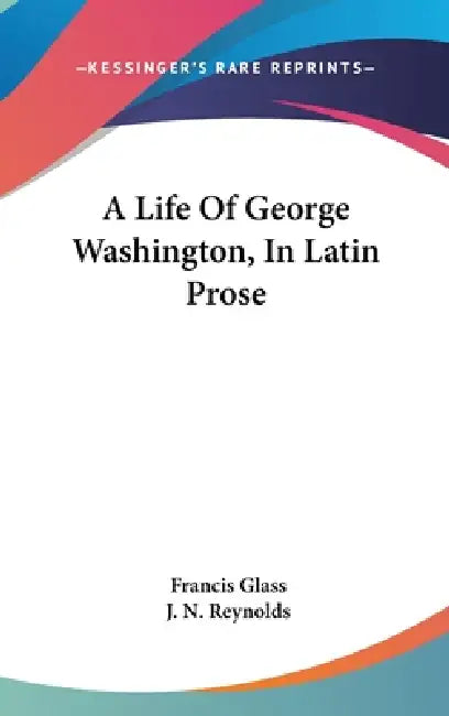 A Life Of George Washington, In Latin Prose by Francis Glass, J. N. Reynolds