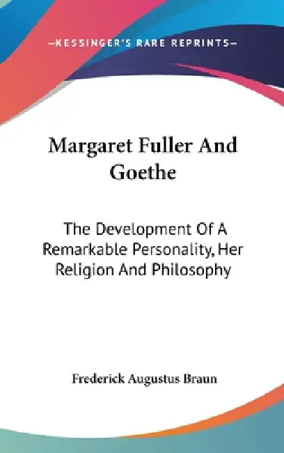 Margaret Fuller And Goethe: The Development Of A Remarkable Personality, Her Religion And Philosophy by Frederick Augustus Braun