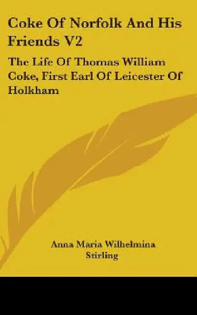 Coke Of Norfolk And His Friends V2: The Life Of Thomas William Coke, First Earl Of Leicester Of Holkham by Anna Maria Wilhelmina Stirling