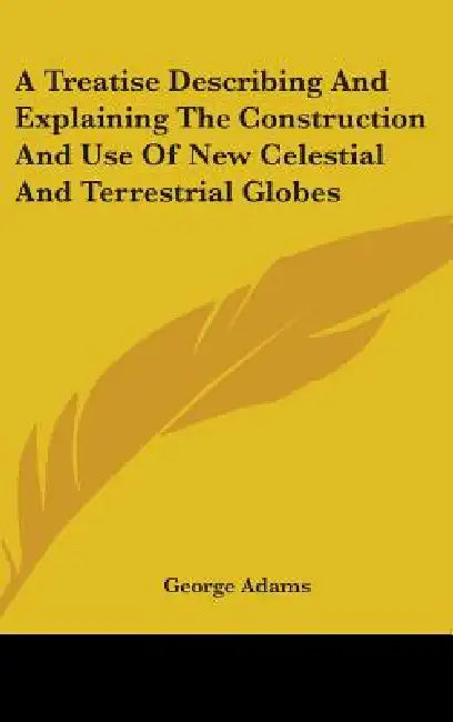 A Treatise Describing And Explaining The Construction And Use Of New Celestial And Terrestrial Globes by George Adams