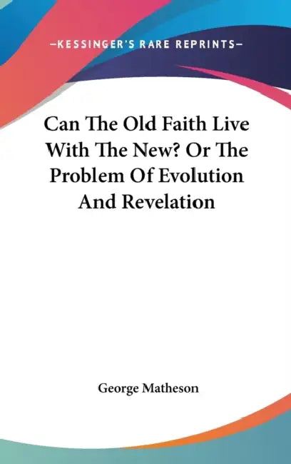 Can The Old Faith Live With The New? Or The Problem Of Evolution And Revelation by George Matheson