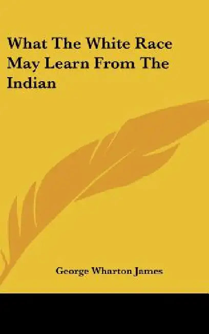 What The White Race May Learn From The Indian by George Wharton James