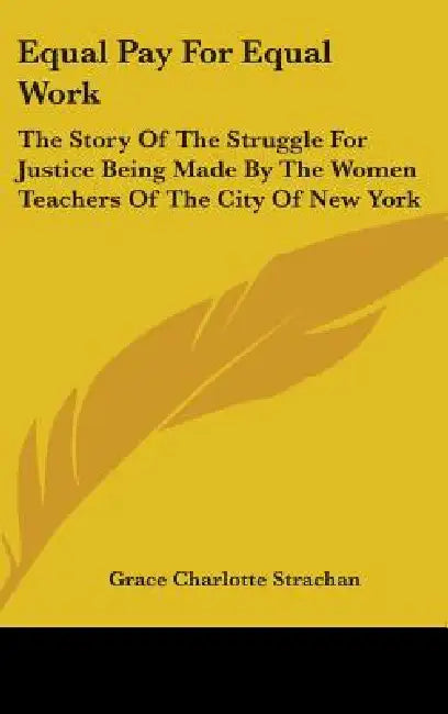 Equal Pay For Equal Work: The Story Of The Struggle For Justice Being Made By The Women Teachers Of The City Of New York by Grace Charlotte Strachan