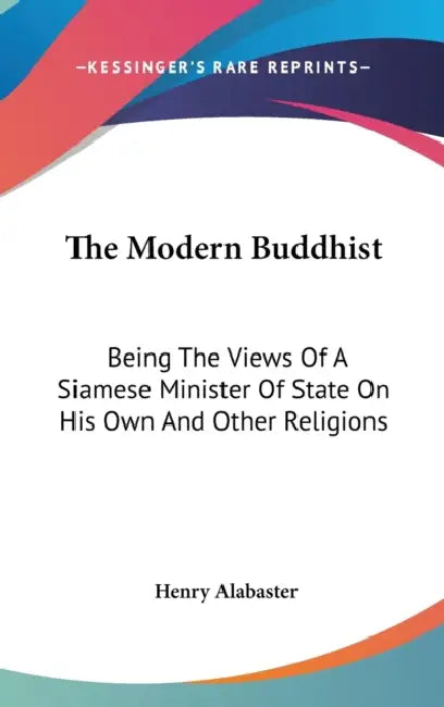 The Modern Buddhist: Being The Views Of A Siamese Minister Of State On His Own And Other Religions by Henry Alabaster