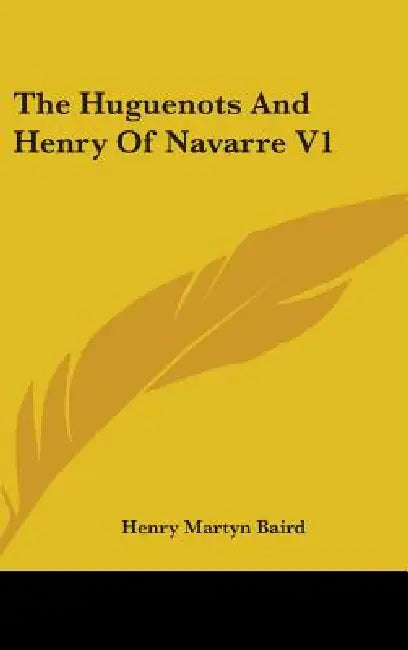 The Huguenots And Henry Of Navarre V1 by Henry Martyn Baird