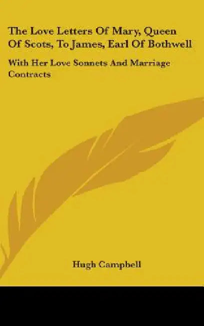 The Love Letters Of Mary, Queen Of Scots, To James, Earl Of Bothwell: With Her Love Sonnets And Marriage Contracts by Hugh Campbell