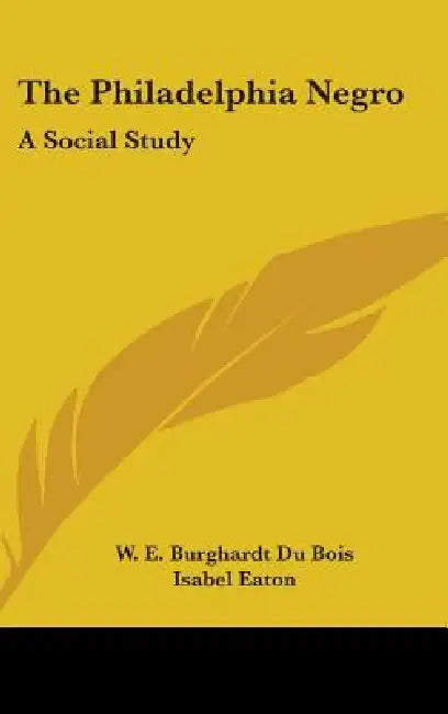 The Philadelphia Negro: A Social Study by W. E. Burghardt Du Bois, Isabel Eaton
