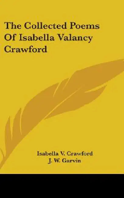 The Collected Poems Of Isabella Valancy Crawford by Isabella V. Crawford, J. W. Garvin