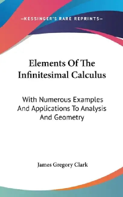 Elements Of The Infinitesimal Calculus: With Numerous Examples And Applications To Analysis And Geometry by James Gregory Clark
