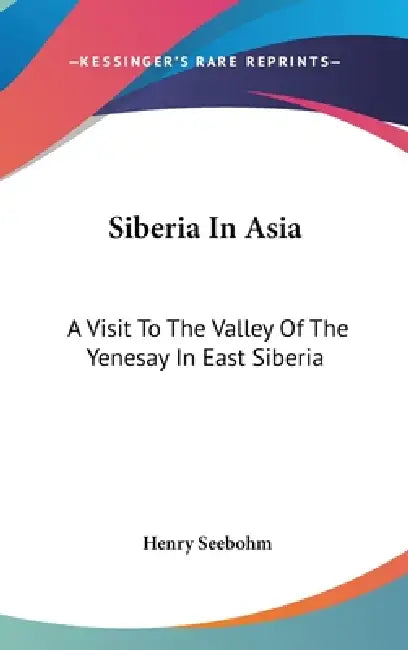 Siberia In Asia: A Visit To The Valley Of The Yenesay In East Siberia by Henry Seebohm