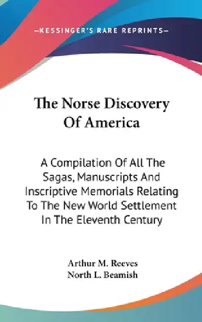 The Norse Discovery Of America: A Compilation Of All The Sagas, Manuscripts And Inscriptive Memorials Relating To The New World Settlement In The Elev by Arthur Middleton Reeves, North L. Beamish