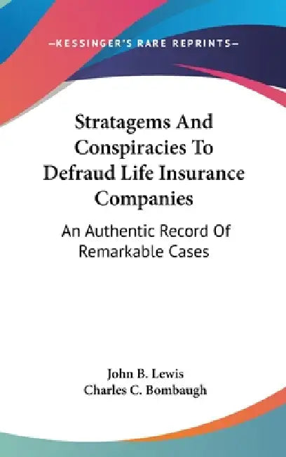 Stratagems And Conspiracies To Defraud Life Insurance Companies: An Authentic Record Of Remarkable Cases by John B. Lewis, Charles C. Bombaugh
