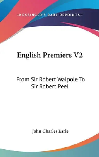 English Premiers V2: From Sir Robert Walpole To Sir Robert Peel by John Charles Earle