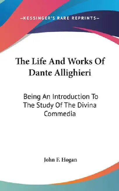 The Life And Works Of Dante Allighieri: Being An Introduction To The Study Of The Divina Commedia by John F. Hogan