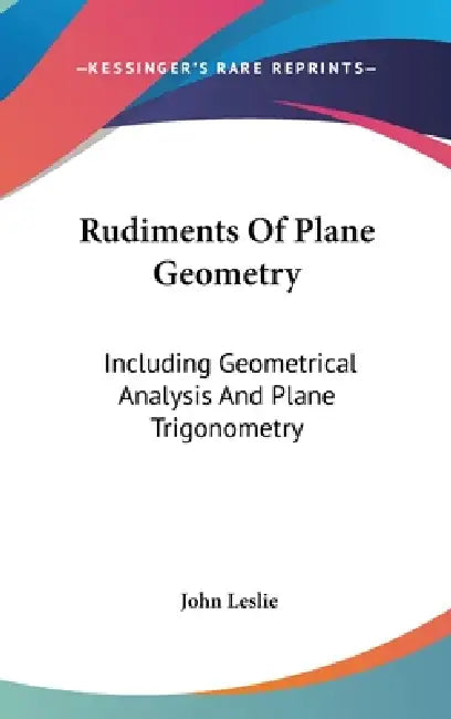 Rudiments Of Plane Geometry: Including Geometrical Analysis And Plane Trigonometry by John Leslie