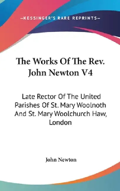 The Works Of The Rev. John Newton V4: Late Rector Of The United Parishes Of St. Mary Woolnoth And St. Mary Woolchurch Haw, London by John Newton
