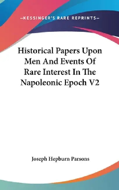 Historical Papers Upon Men And Events Of Rare Interest In The Napoleonic Epoch V2 by Joseph Hepburn Parsons