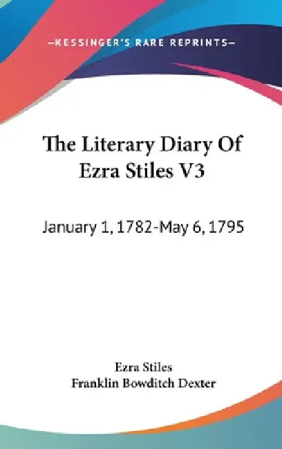The Literary Diary Of Ezra Stiles V3: January 1, 1782-May 6, 1795 by Ezra Stiles, Franklin Bowditch Dexter
